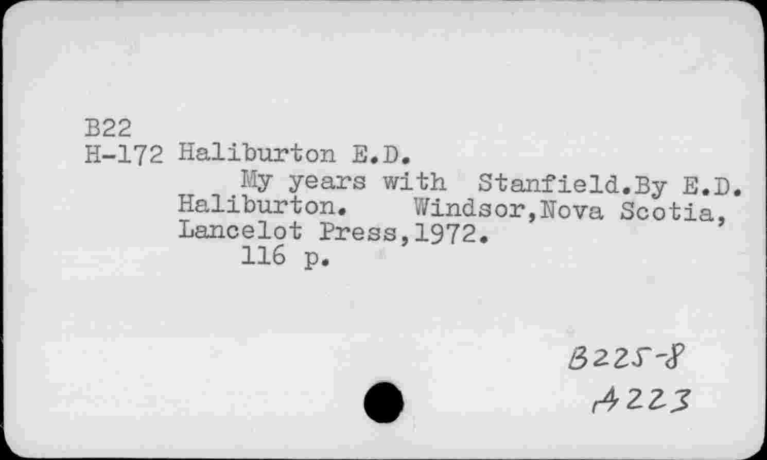 ﻿B22
H-172 Haliburton E.D.
My years with Stanfield.By E.D. Haliburton. Windsor,Nova Scotia, Lancelot Press,1972.
116 p.
<4225